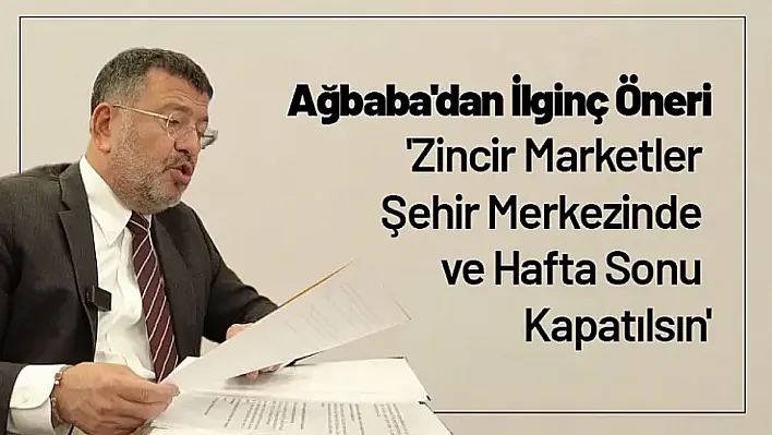 Ağbaba'dan İlginç Öneri: 'Zincir Marketler Şehir Merkezinde ve Hafta Sonu Kapatılsın'