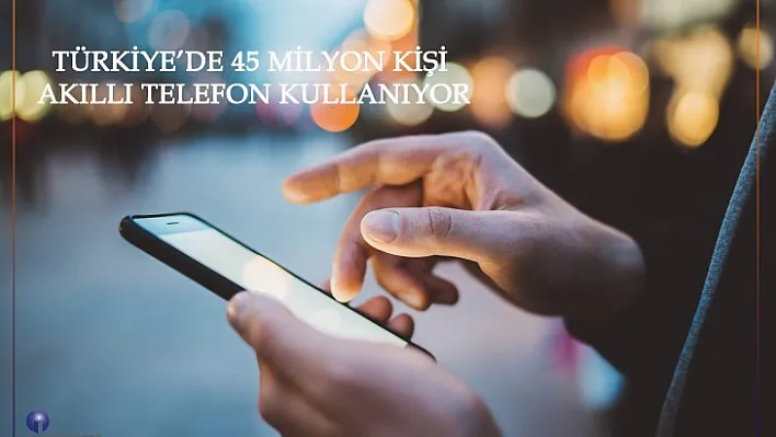 Türkiye'de 45 Milyon Kişi Akıllı Telefon Kullanıyor